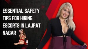 How to Ensure Safety When Hiring Escorts in Lajpat Nagar